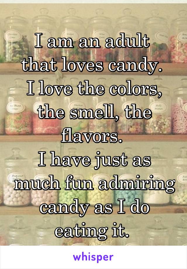 I am an adult 
that loves candy. 
I love the colors, the smell, the flavors. 
I have just as much fun admiring candy as I do eating it. 