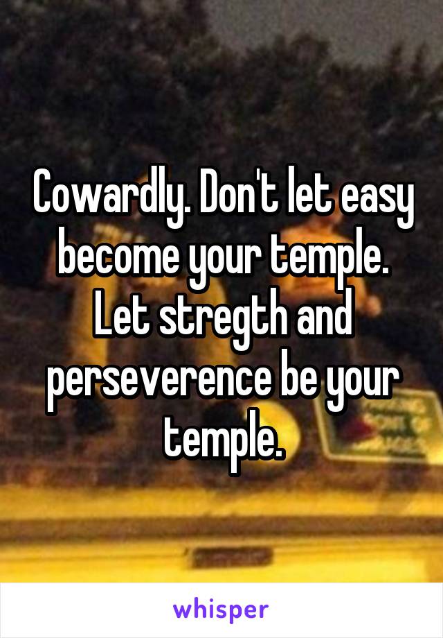 Cowardly. Don't let easy become your temple. Let stregth and perseverence be your temple.