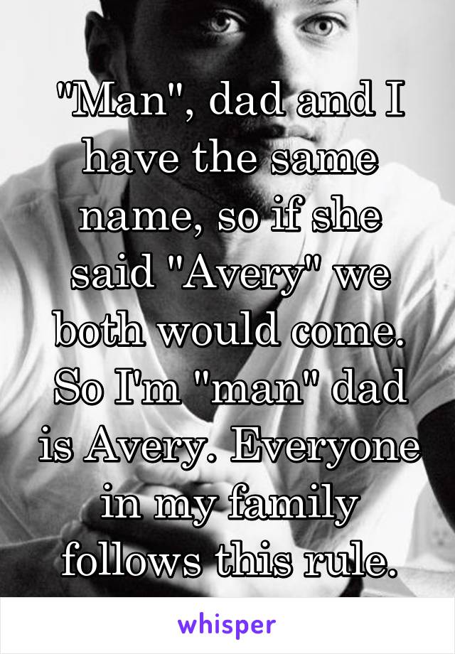 "Man", dad and I have the same name, so if she said "Avery" we both would come. So I'm "man" dad is Avery. Everyone in my family follows this rule.