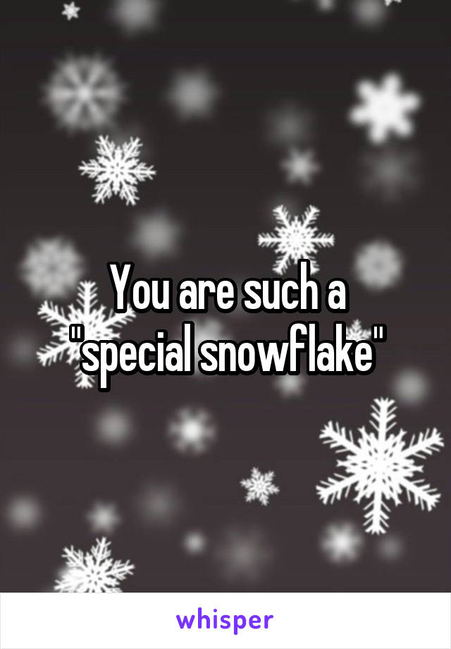 You are such a
 "special snowflake" 