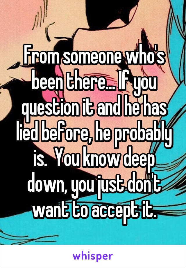 From someone who's been there... If you question it and he has lied before, he probably is.  You know deep down, you just don't want to accept it.