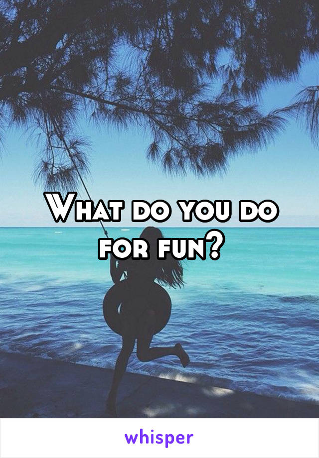 What do you do for fun?