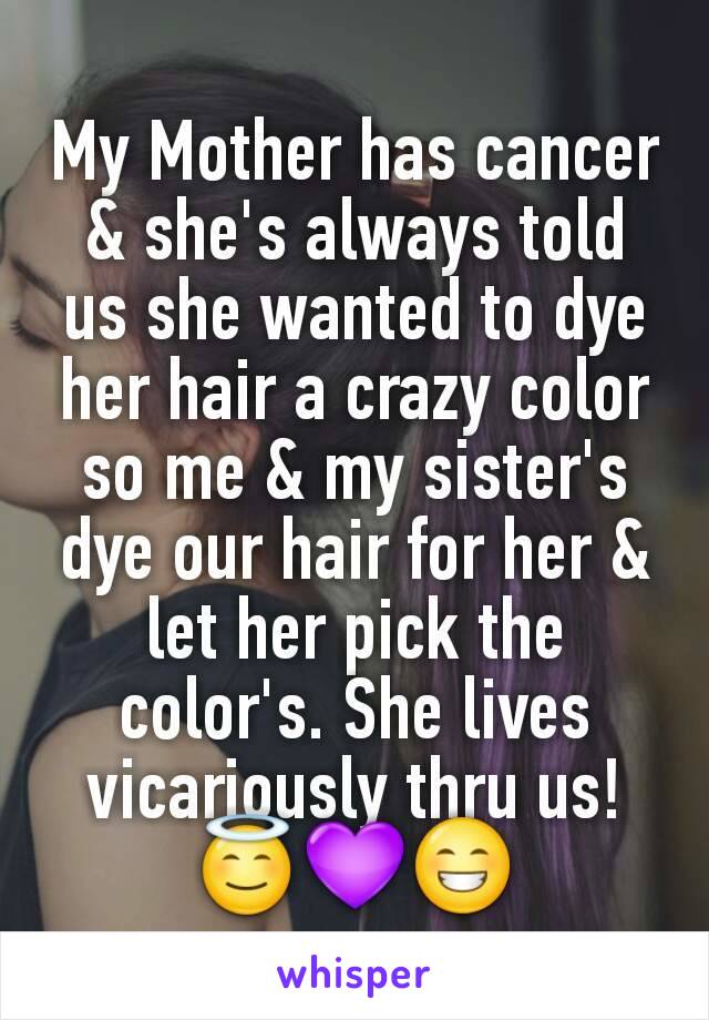 My Mother has cancer & she's always told us she wanted to dye her hair a crazy color so me & my sister's dye our hair for her & let her pick the color's. She lives vicariously thru us!😇💜😁