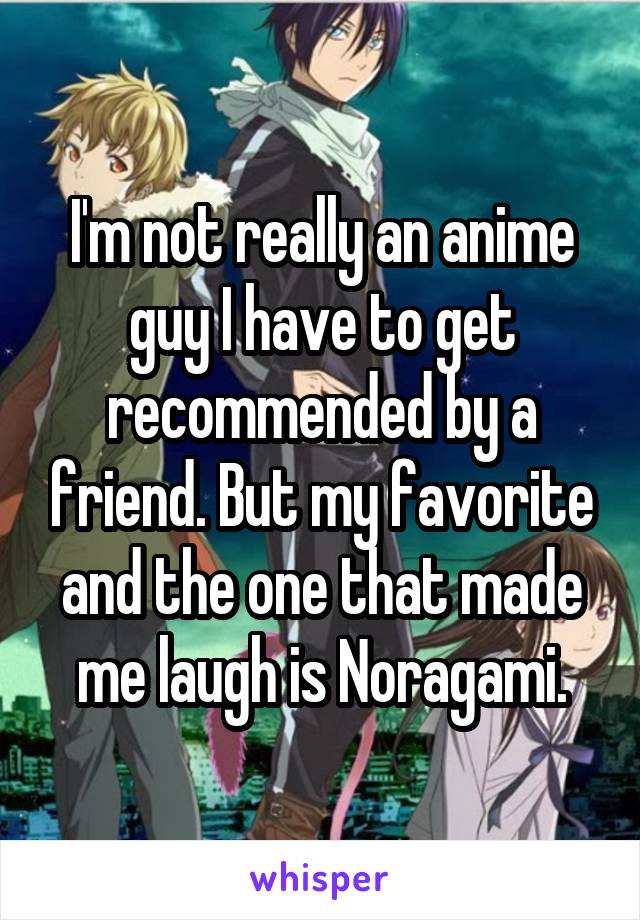 I'm not really an anime guy I have to get recommended by a friend. But my favorite and the one that made me laugh is Noragami.