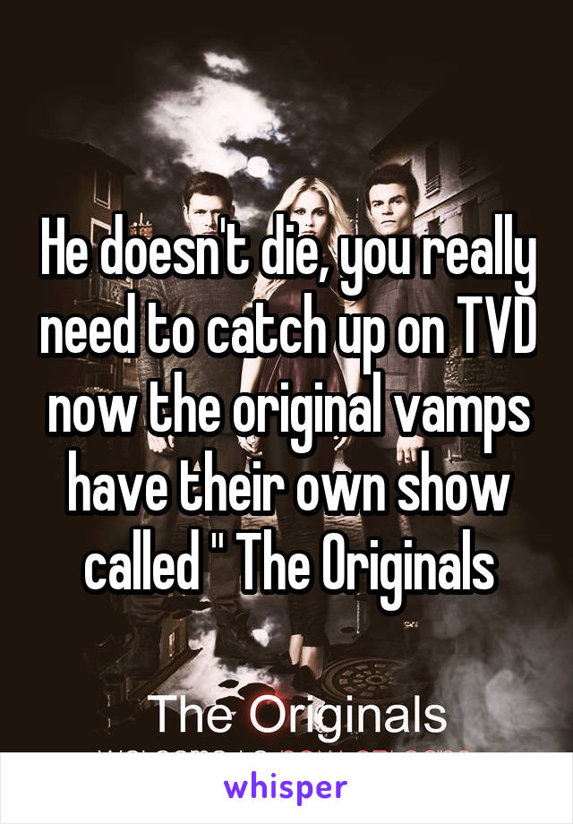 He doesn't die, you really need to catch up on TVD now the original vamps have their own show called " The Originals