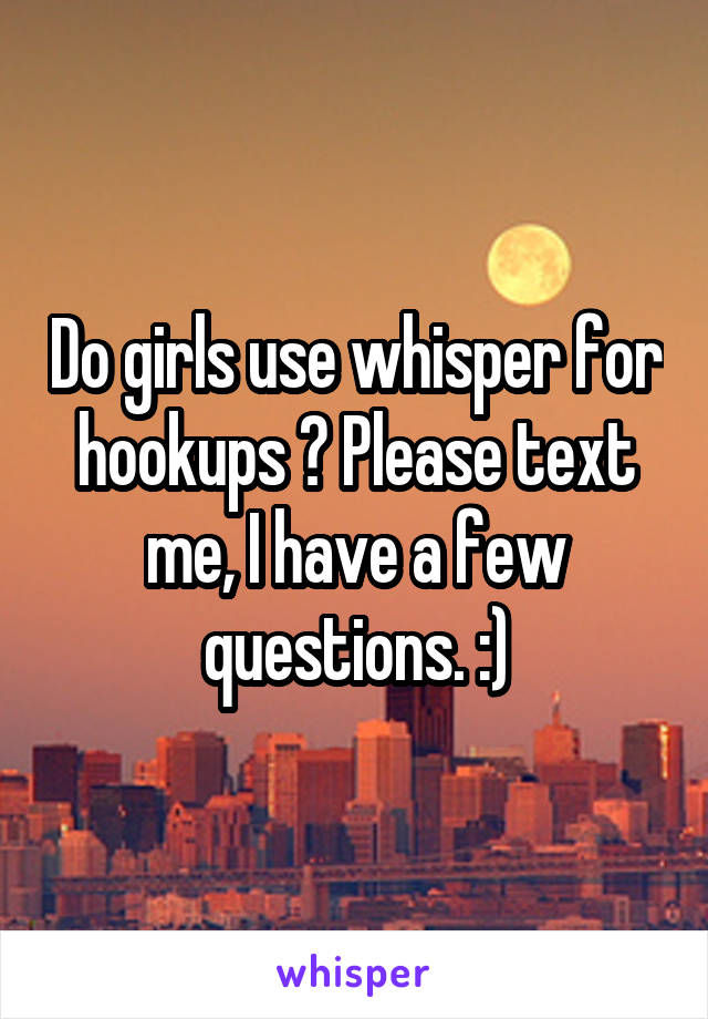 Do girls use whisper for hookups ? Please text me, I have a few questions. :)