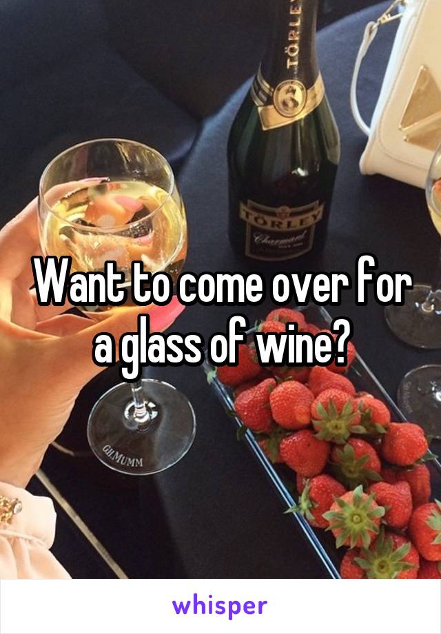 Want to come over for a glass of wine?