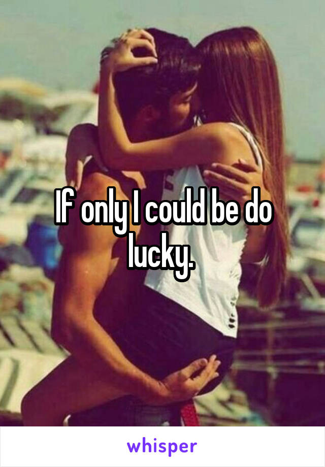 If only I could be do lucky. 