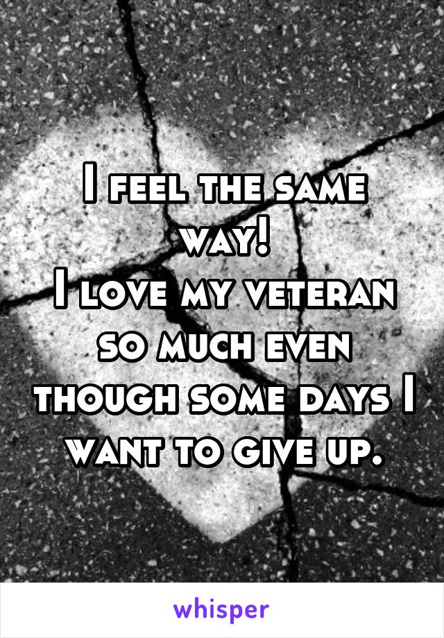 I feel the same way!
I love my veteran so much even though some days I want to give up.
