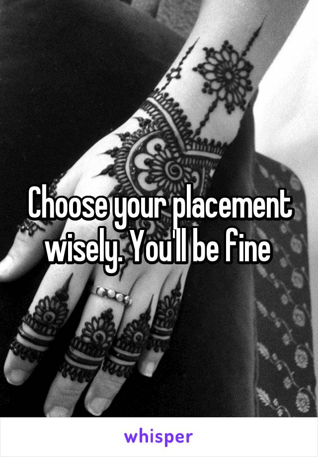 Choose your placement wisely. You'll be fine 