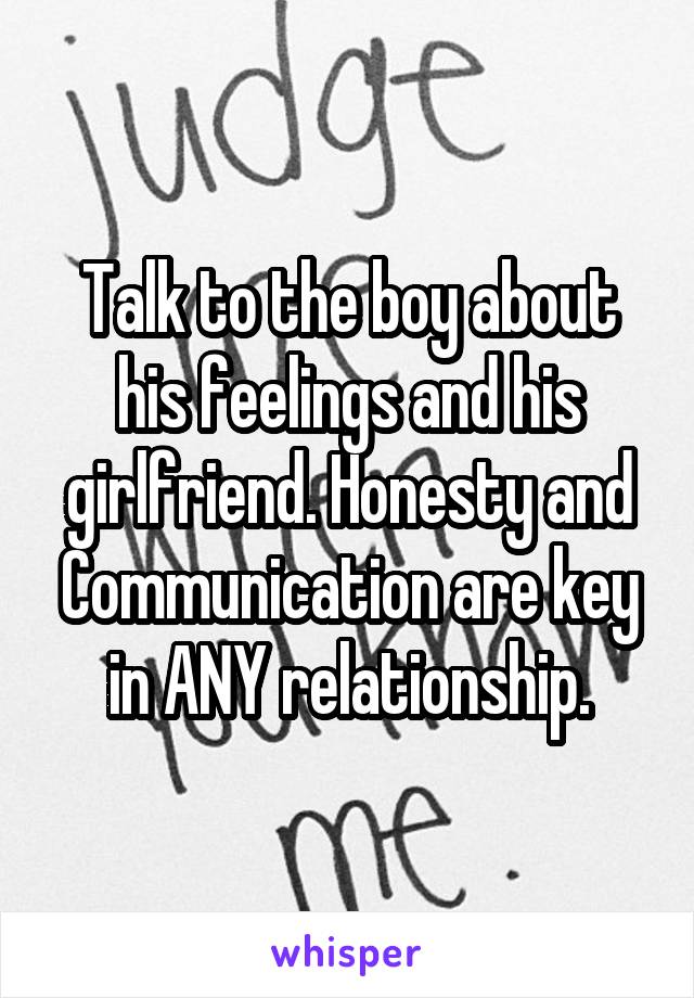 Talk to the boy about his feelings and his girlfriend. Honesty and Communication are key in ANY relationship.