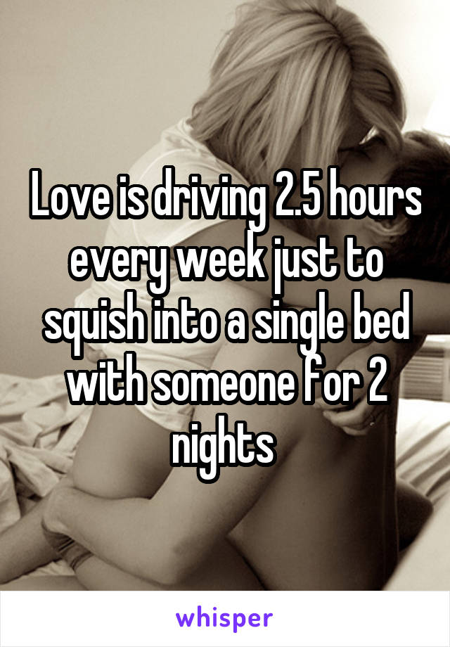 Love is driving 2.5 hours every week just to squish into a single bed with someone for 2 nights 