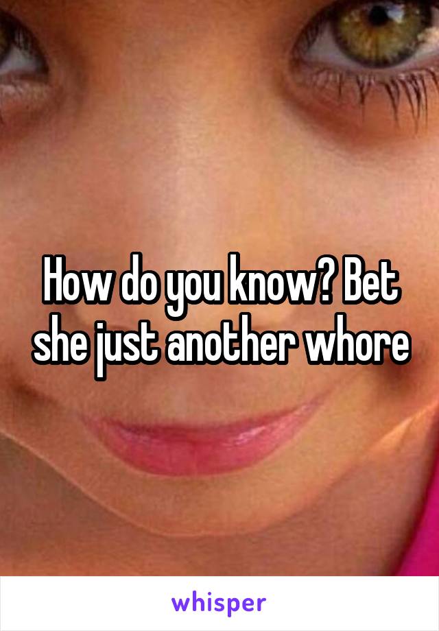 How do you know? Bet she just another whore