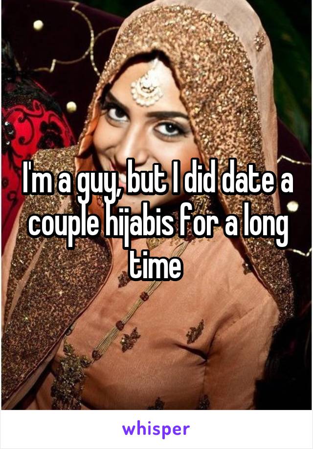 I'm a guy, but I did date a couple hijabis for a long time 