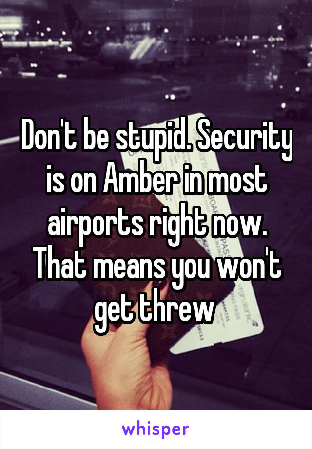 Don't be stupid. Security is on Amber in most airports right now. That means you won't get threw 