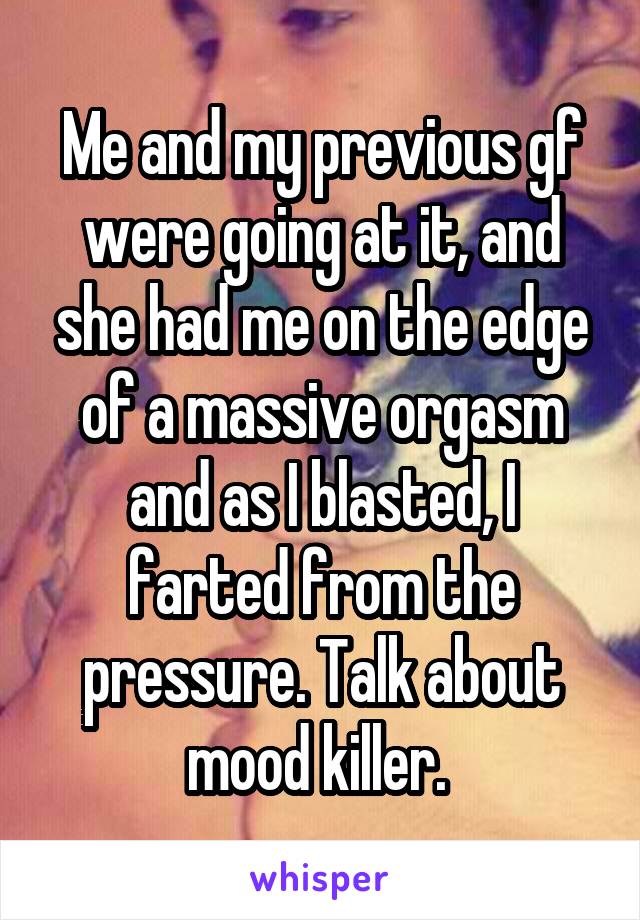 Me and my previous gf were going at it, and she had me on the edge of a massive orgasm and as I blasted, I farted from the pressure. Talk about mood killer. 
