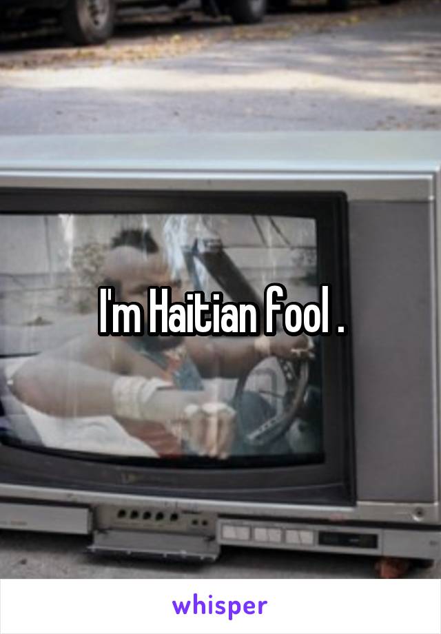 I'm Haitian fool .