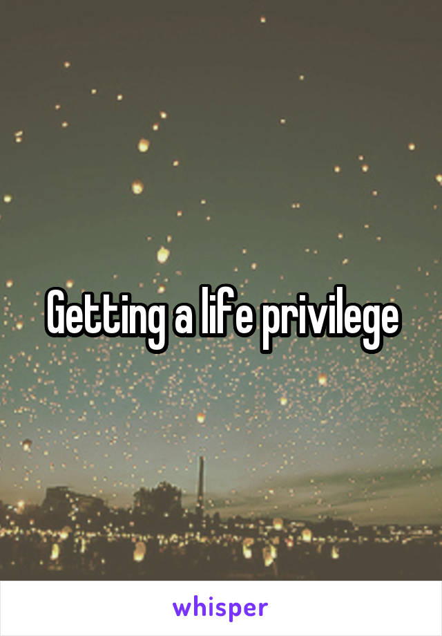 Getting a life privilege