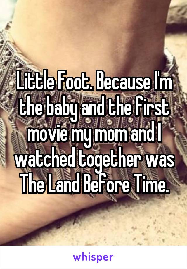 Little Foot. Because I'm the baby and the first movie my mom and I watched together was The Land Before Time.