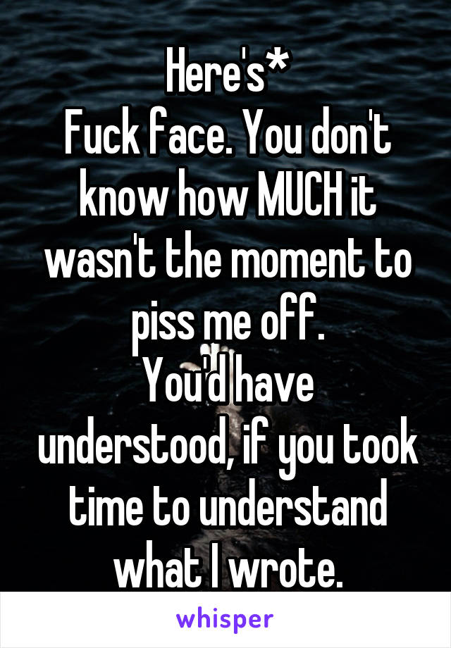 Here's*
Fuck face. You don't know how MUCH it wasn't the moment to piss me off.
You'd have understood, if you took time to understand what I wrote.