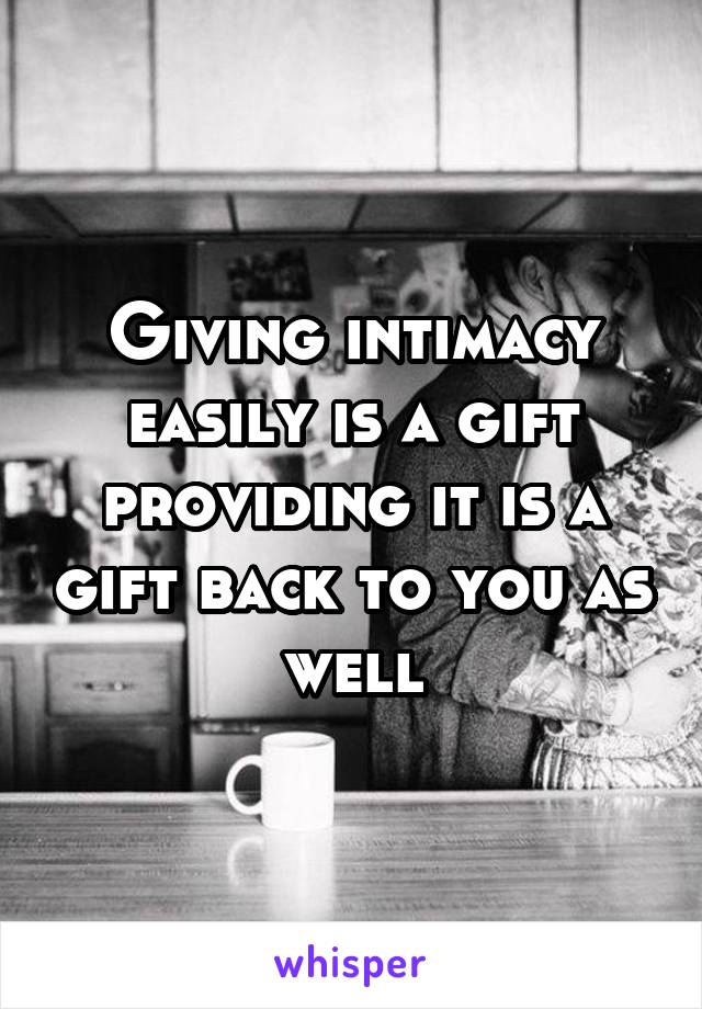 Giving intimacy easily is a gift providing it is a gift back to you as well