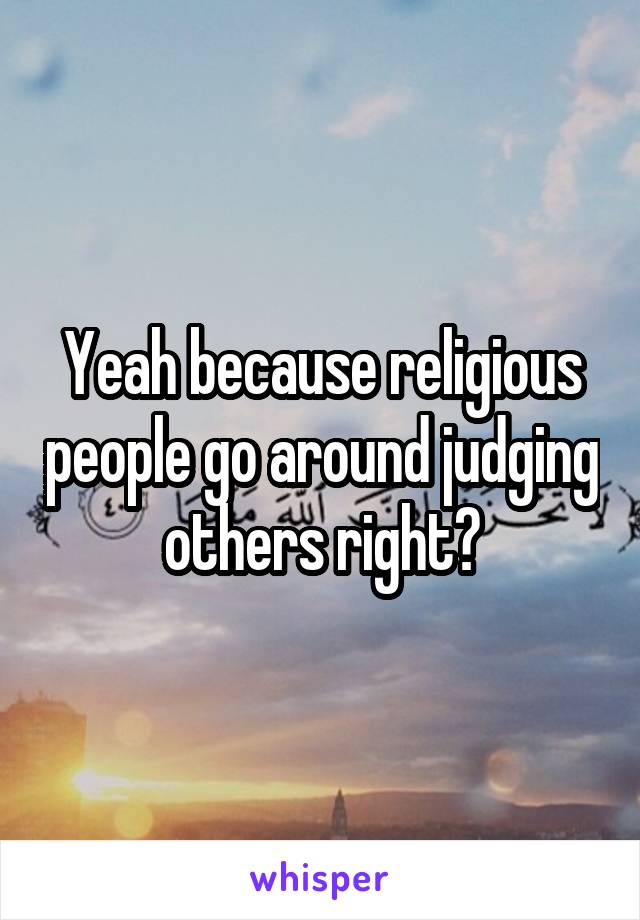 Yeah because religious people go around judging others right?