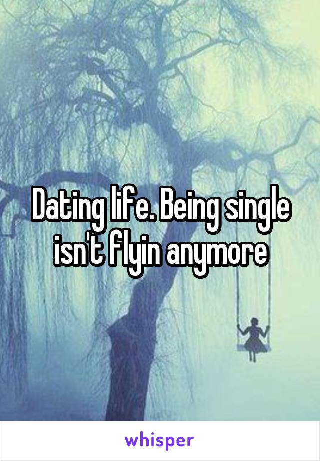 Dating life. Being single isn't flyin anymore