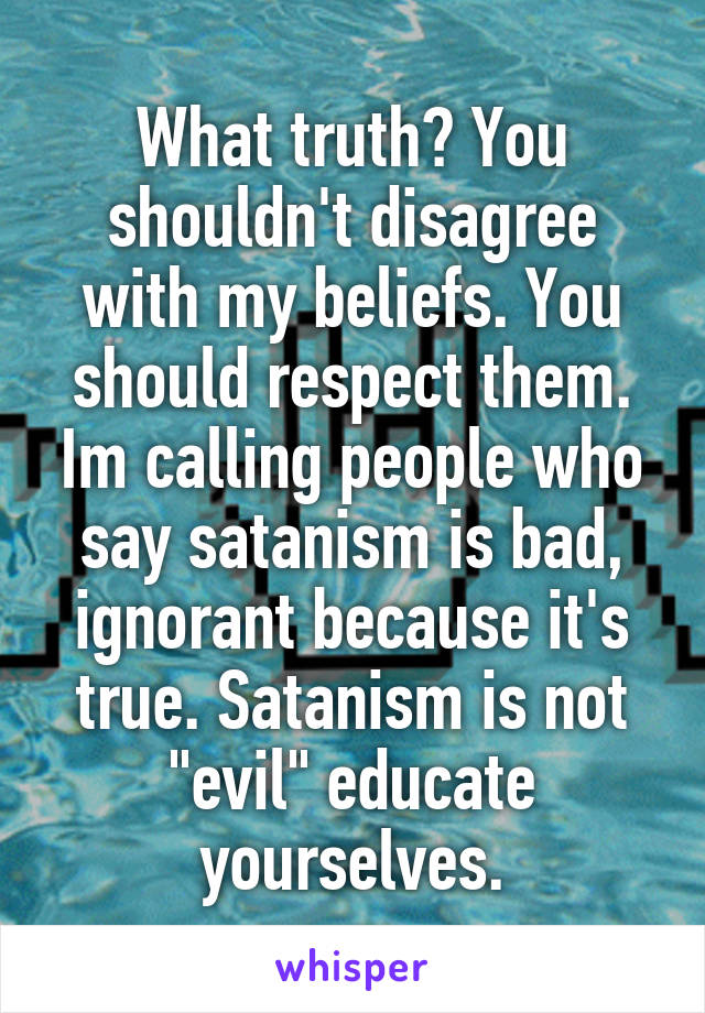 What truth? You shouldn't disagree with my beliefs. You should respect them. Im calling people who say satanism is bad, ignorant because it's true. Satanism is not "evil" educate yourselves.