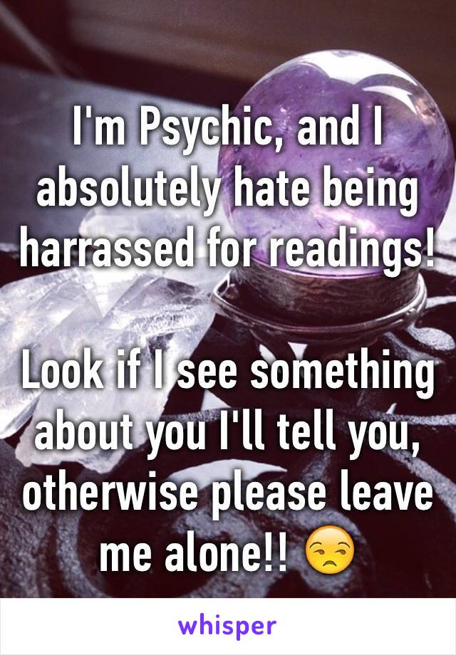 I'm Psychic, and I absolutely hate being harrassed for readings!

Look if I see something about you I'll tell you, otherwise please leave me alone!! 😒