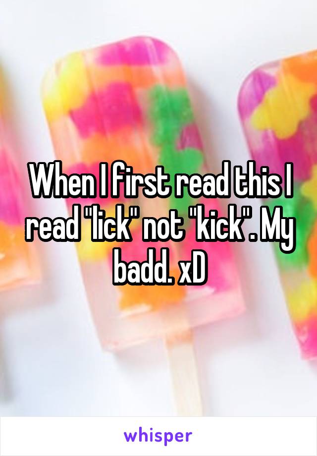 When I first read this I read "lick" not "kick". My badd. xD