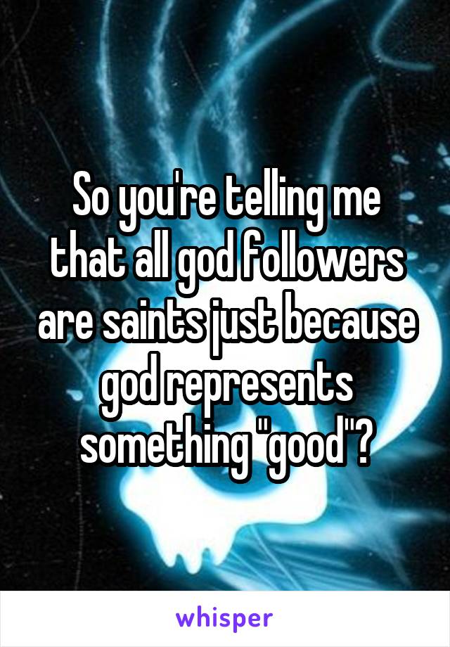 So you're telling me that all god followers are saints just because god represents something "good"?