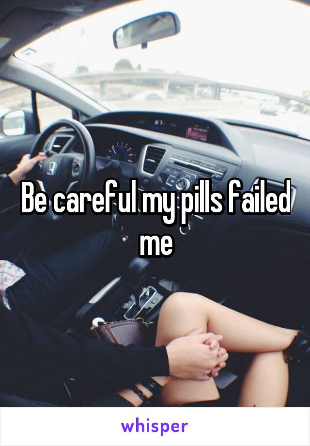 Be careful my pills failed me