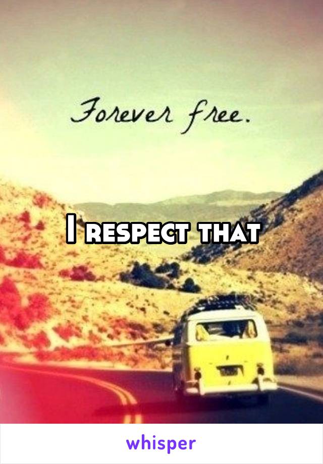 I respect that