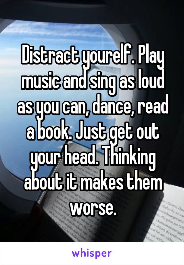 Distract yourelf. Play music and sing as loud as you can, dance, read a book. Just get out your head. Thinking about it makes them worse.