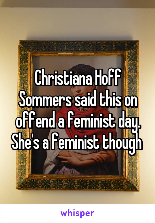 Christiana Hoff Sommers said this on offend a feminist day. She's a feminist though 