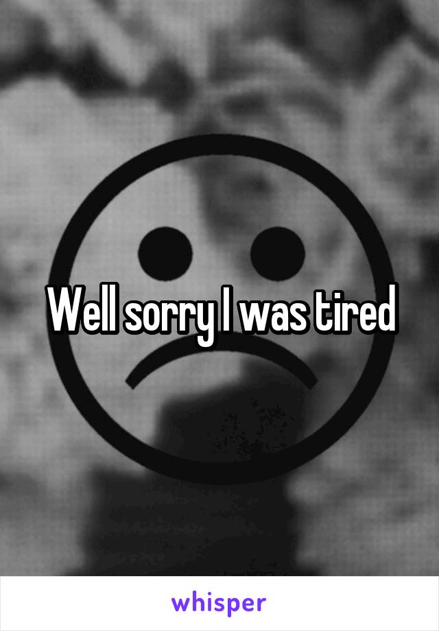 Well sorry I was tired