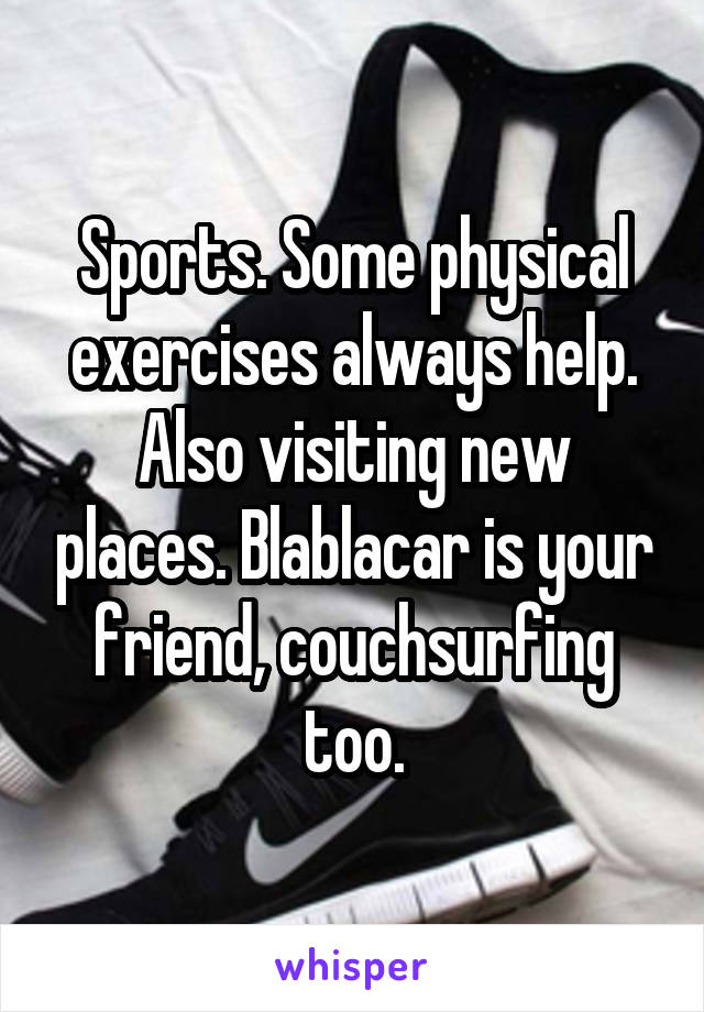 Sports. Some physical exercises always help. Also visiting new places. Blablacar is your friend, couchsurfing too.