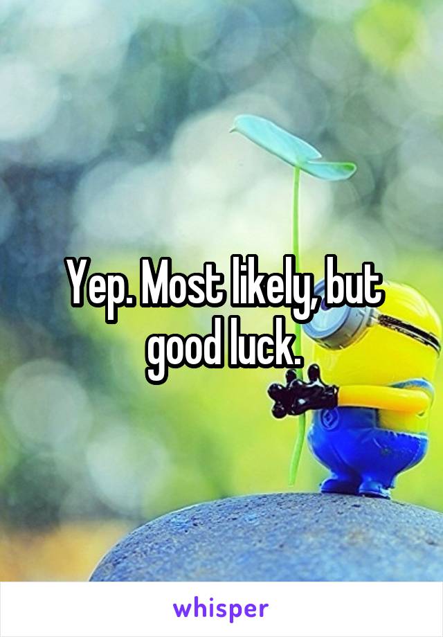 Yep. Most likely, but good luck.