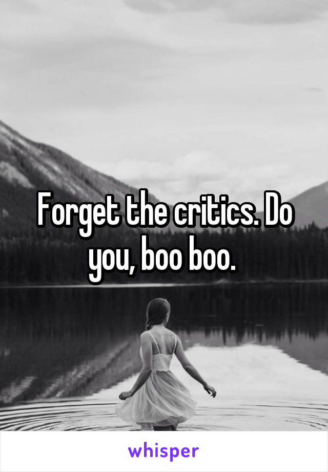 Forget the critics. Do you, boo boo. 