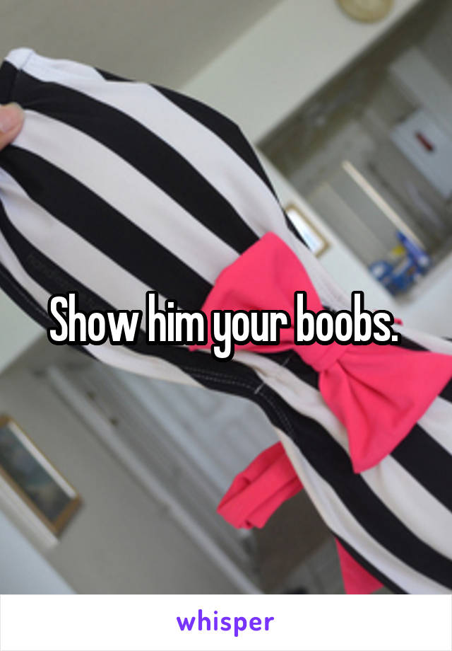 Show him your boobs. 