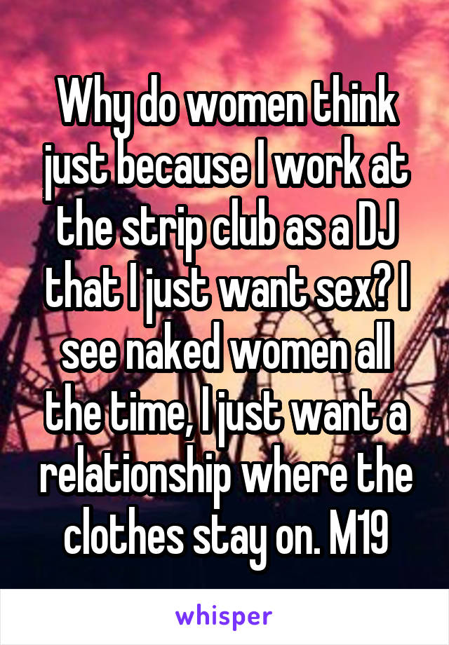 Why do women think just because I work at the strip club as a DJ that I just want sex? I see naked women all the time, I just want a relationship where the clothes stay on. M19