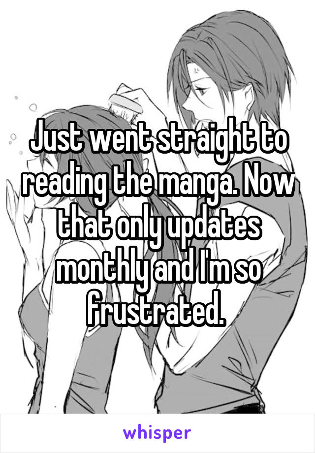 Just went straight to reading the manga. Now that only updates monthly and I'm so frustrated. 