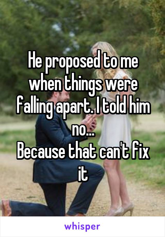 He proposed to me when things were falling apart. I told him no...
Because that can't fix it