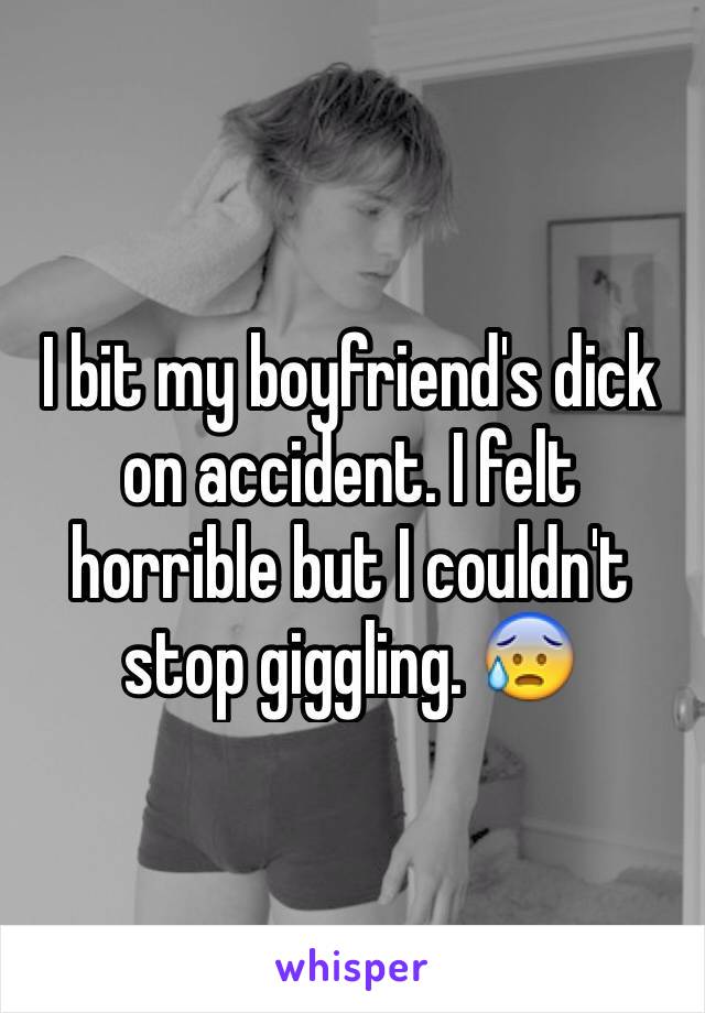 I bit my boyfriend's dick on accident. I felt horrible but I couldn't stop giggling. 😰