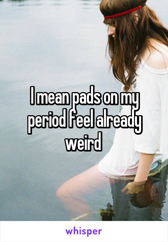 I mean pads on my period feel already weird 