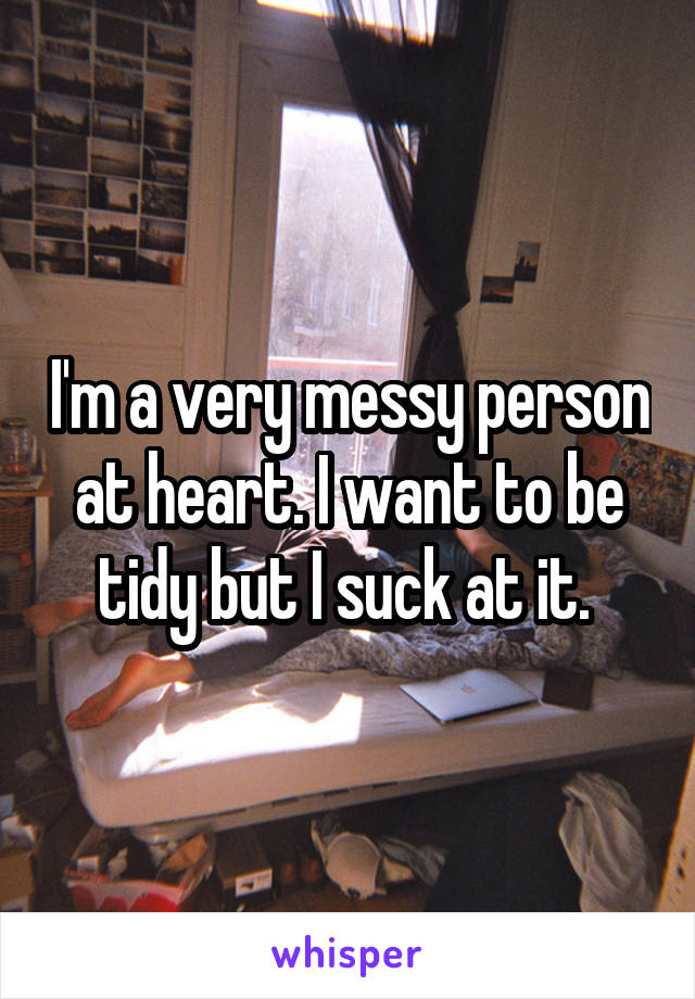 I'm a very messy person at heart. I want to be tidy but I suck at it. 
