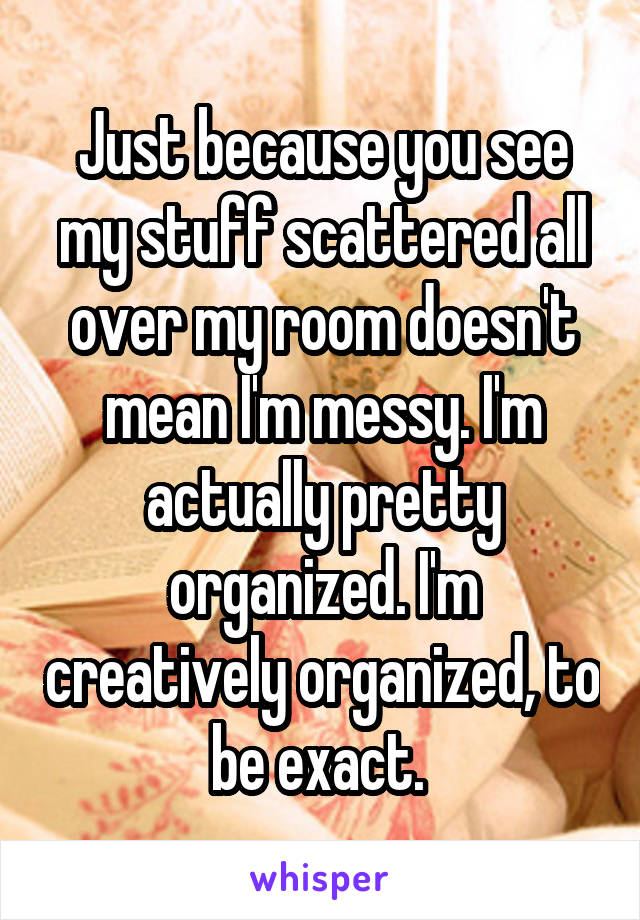 Just because you see my stuff scattered all over my room doesn't mean I'm messy. I'm actually pretty organized. I'm creatively organized, to be exact. 