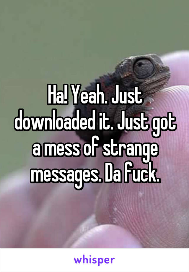 Ha! Yeah. Just downloaded it. Just got a mess of strange messages. Da fuck.