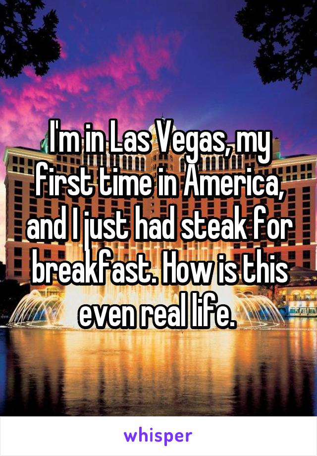 I'm in Las Vegas, my first time in America, and I just had steak for breakfast. How is this even real life. 