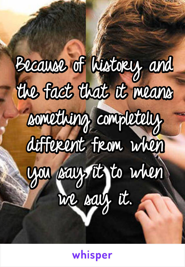 Because of history and the fact that it means something completely different from when you say it to when we say it.